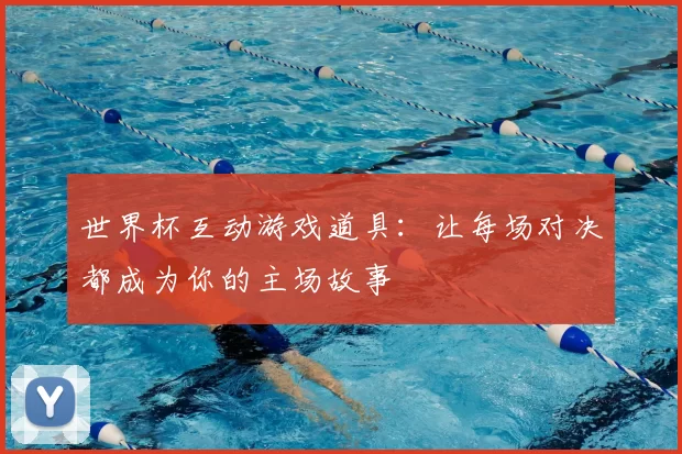 世界杯互动游戏道具:让每场对决都成为你的主场故事