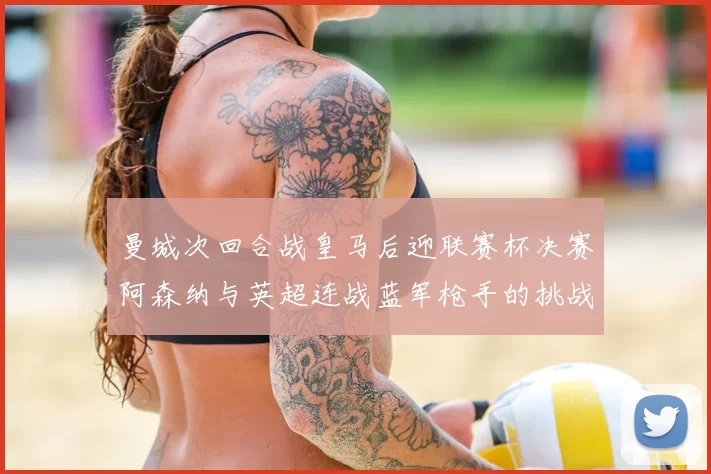 曼城次回合战皇马后迎联赛杯决赛阿森纳与英超连战蓝军枪手的挑战