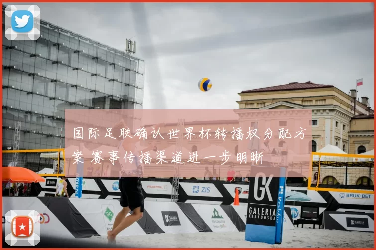 国际足联确认世界杯转播权分配方案 赛事传播渠道进一步明晰