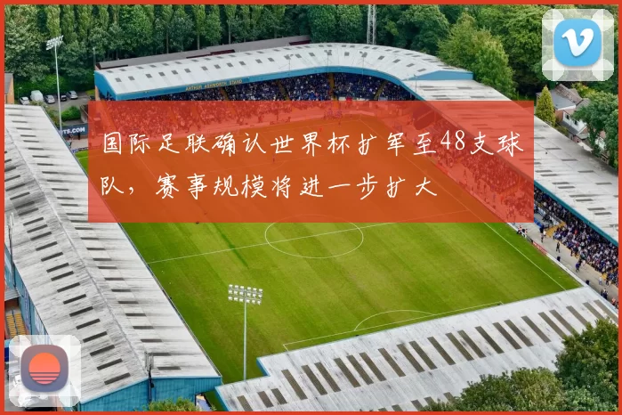 国际足联确认世界杯扩军至48支球队，赛事规模将进一步扩大