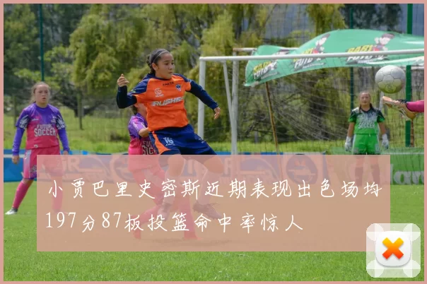 小贾巴里史密斯近期表现出色场均197分87板投篮命中率惊人