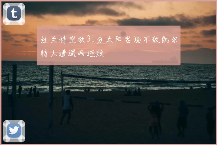 杜兰特空砍31分太阳客场不敌凯尔特人遭遇两连败