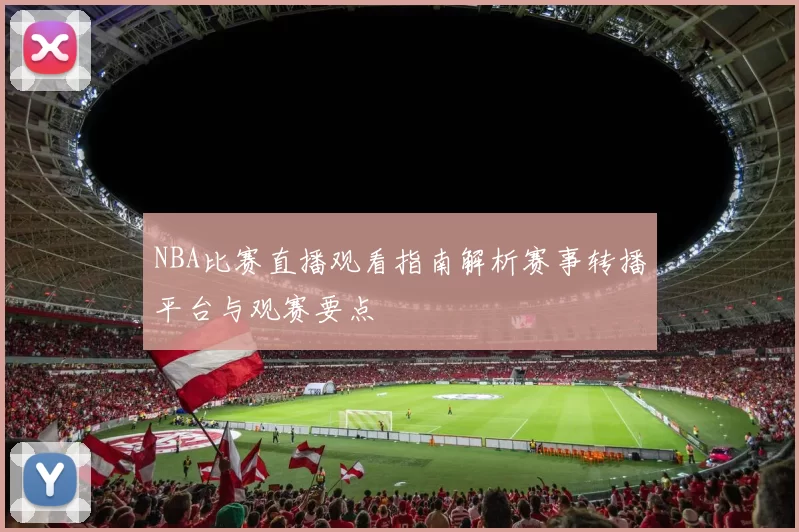 NBA比赛直播观看指南解析赛事转播平台与观赛要点