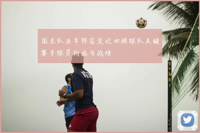 国王队历年阵容变迁回顾球队关键赛季球员构成与战绩