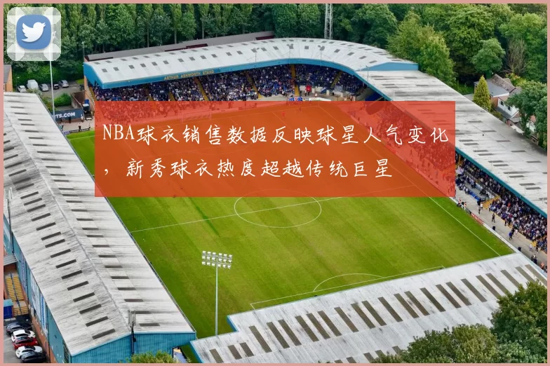 NBA球衣销售数据反映球星人气变化，新秀球衣热度超越传统巨星
