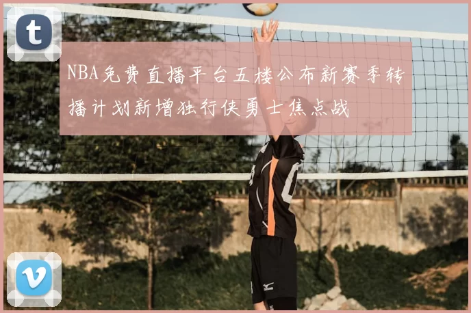 NBA免费直播平台五楼公布新赛季转播计划新增独行侠勇士焦点战