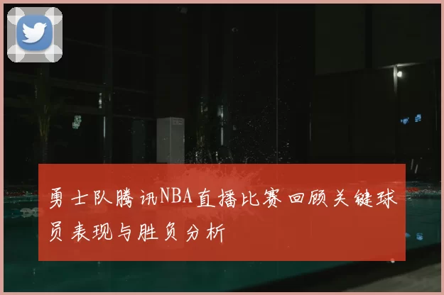 勇士队腾讯NBA直播比赛回顾关键球员表现与胜负分析
